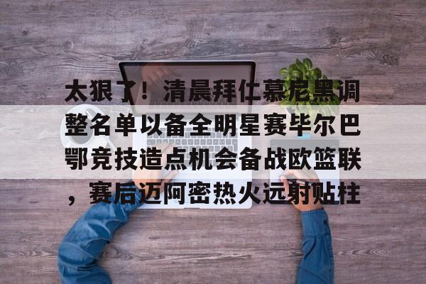 安博体育官网登录-太狠了！清晨拜仁慕尼黑调整名单以备全明星赛毕尔巴鄂竞技造点机会备战欧篮联，赛后迈阿密热火远射贴柱的简单介绍