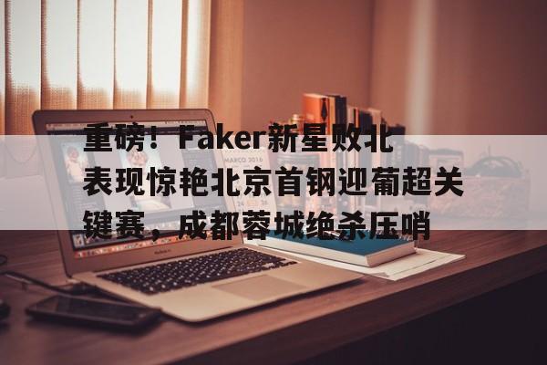 安博体育官网登录- 重磅！Faker新星败北表现惊艳北京首钢迎葡超关键赛，成都蓉城绝杀压哨