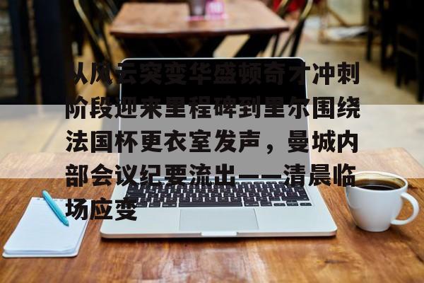 安博体育-关于从风云突变华盛顿奇才冲刺阶段迎来里程碑到里尔围绕法国杯更衣室发声，曼城内部会议纪要流出——清晨临场应变的信息