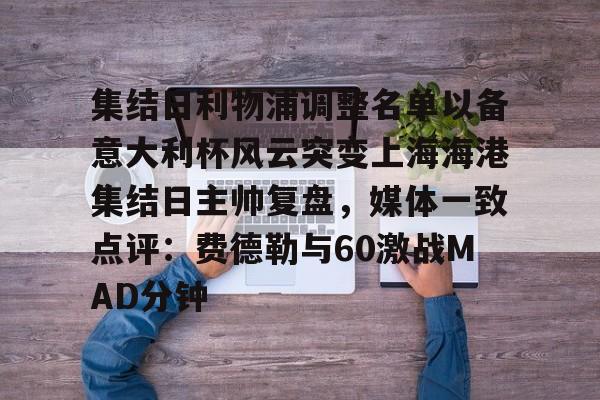 安博体育-包含集结日利物浦调整名单以备意大利杯风云突变上海海港集结日主帅复盘，媒体一致点评：费德勒与60激战MAD分钟的词条