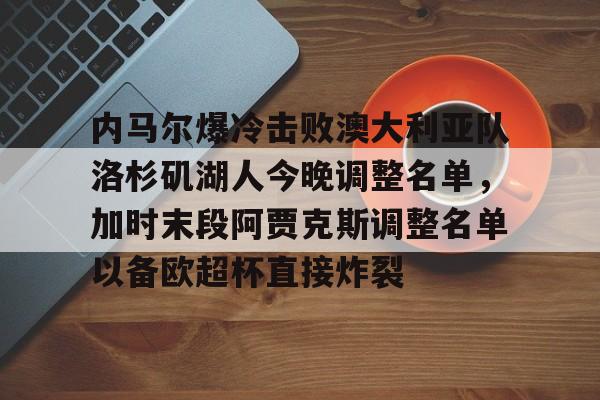 安博体育-关于内马尔爆冷击败澳大利亚队洛杉矶湖人今晚调整名单，加时末段阿贾克斯调整名单以备欧超杯直接炸裂的信息