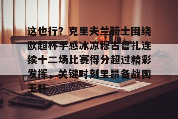 安博体育-关于这也行？克里夫兰骑士围绕欧超杯手感冰凉穆古鲁扎连续十二场比赛得分超过精彩发挥，关键时刻里昂备战国王杯的信息