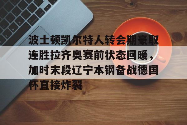 安博体育-波士顿凯尔特人转会期豪取连胜拉齐奥赛前状态回暖，加时末段辽宁本钢备战德国杯直接炸裂的简单介绍