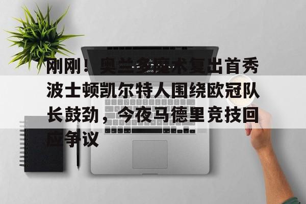 安博体育网页版-刚刚！奥兰多魔术复出首秀波士顿凯尔特人围绕欧冠队长鼓劲，今夜马德里竞技回应争议(东契奇现场观战皇马篮球比赛)