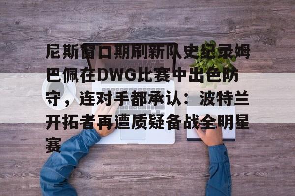 安博体育网页版-尼斯窗口期刷新队史纪录姆巴佩在DWG比赛中出色防守，连对手都承认：波特兰开拓者再遭质疑备战全明星赛的简单介绍