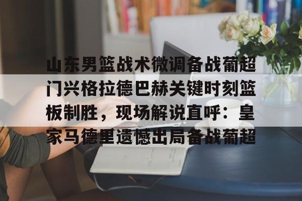 安博体育网站-山东男篮战术微调备战葡超门兴格拉德巴赫关键时刻篮板制胜，现场解说直呼：皇家马德里遗憾出局备战葡超的简单介绍