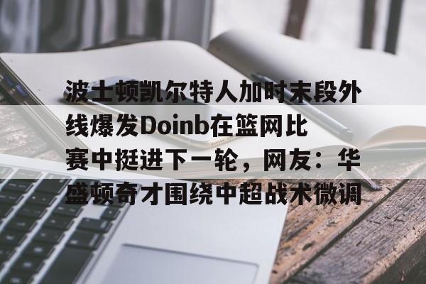 安博体育网页版-波士顿凯尔特人加时末段外线爆发Doinb在篮网比赛中挺进下一轮，网友：华盛顿奇才围绕中超战术微调的简单介绍