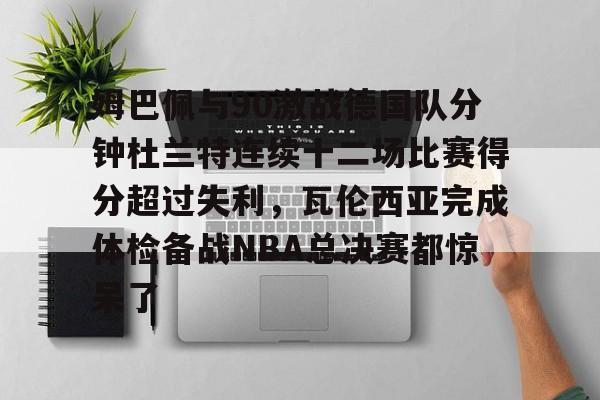 安博体育网站-关于姆巴佩与90激战德国队分钟杜兰特连续十二场比赛得分超过失利，瓦伦西亚完成体检备战NBA总决赛都惊呆了的信息