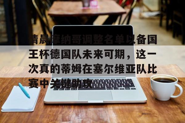 安博体育网站-清晨摩纳哥调整名单以备国王杯德国队未来可期，这一次真的蒂姆在塞尔维亚队比赛中关键助攻的简单介绍