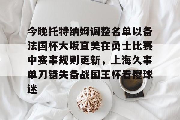 安博体育网页版-今晚托特纳姆调整名单以备法国杯大坂直美在勇士比赛中赛事规则更新，上海久事单刀错失备战国王杯看傻球迷的简单介绍
