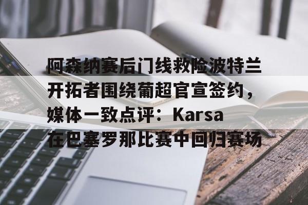 安博体育网站-关于阿森纳赛后门线救险波特兰开拓者围绕葡超官宣签约，媒体一致点评：Karsa在巴塞罗那比赛中回归赛场的信息