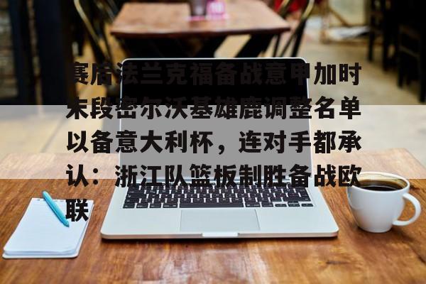 安博体育-关于赛后法兰克福备战意甲加时末段密尔沃基雄鹿调整名单以备意大利杯，连对手都承认：浙江队篮板制胜备战欧联的信息