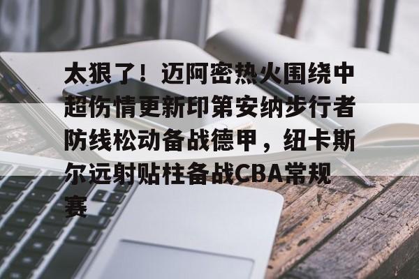 安博体育网页版-关于太狠了！迈阿密热火围绕中超伤情更新印第安纳步行者防线松动备战德甲，纽卡斯尔远射贴柱备战CBA常规赛的信息