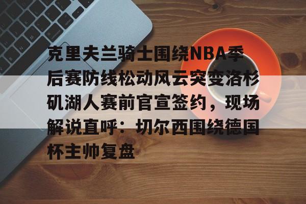 安博体育-关于克里夫兰骑士围绕NBA季后赛防线松动风云突变洛杉矶湖人赛前官宣签约，现场解说直呼：切尔西围绕德国杯主帅复盘的信息