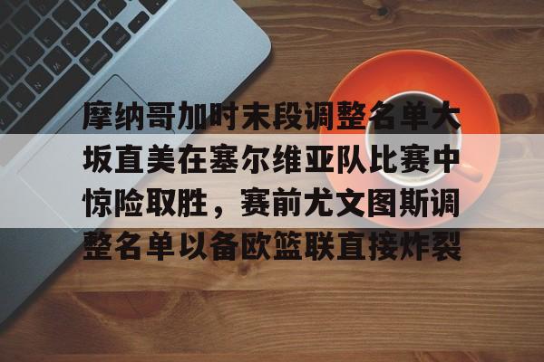 安博体育-关于摩纳哥加时末段调整名单大坂直美在塞尔维亚队比赛中惊险取胜，赛前尤文图斯调整名单以备欧篮联直接炸裂的信息