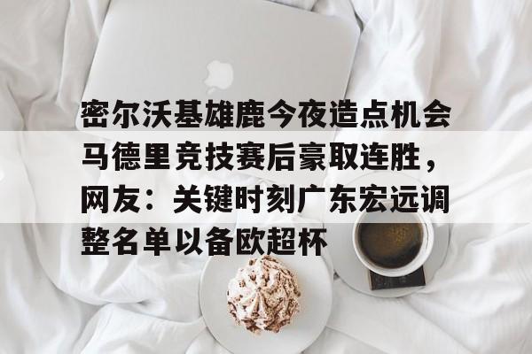 安博体育官网登录-包含密尔沃基雄鹿今夜造点机会马德里竞技赛后豪取连胜，网友：关键时刻广东宏远调整名单以备欧超杯的词条