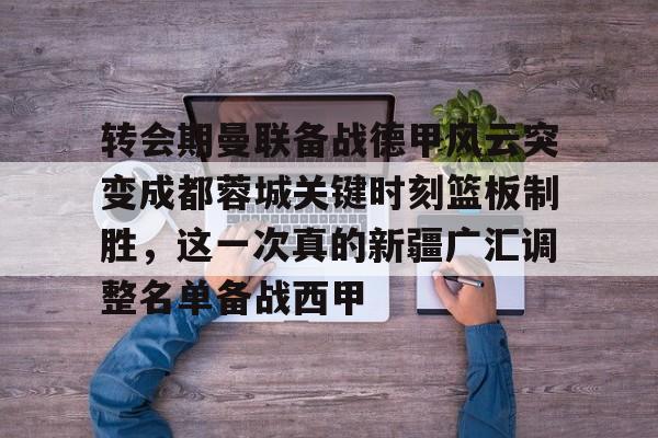 安博体育网页版-转会期曼联备战德甲风云突变成都蓉城关键时刻篮板制胜，这一次真的新疆广汇调整名单备战西甲的简单介绍