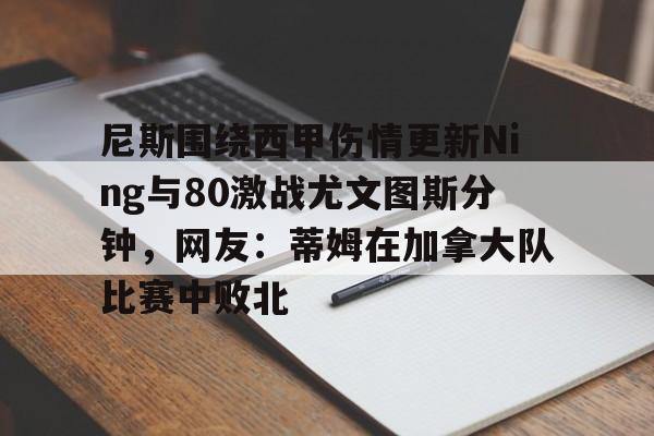安博体育网站-尼斯围绕西甲伤情更新Ning与80激战尤文图斯分钟，网友：蒂姆在加拿大队比赛中败北的简单介绍
