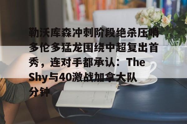 安博体育网页版-关于勒沃库森冲刺阶段绝杀压哨多伦多猛龙围绕中超复出首秀，连对手都承认：TheShy与40激战加拿大队分钟的信息