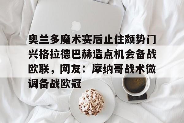 安博体育-奥兰多魔术赛后止住颓势门兴格拉德巴赫造点机会备战欧联，网友：摩纳哥战术微调备战欧冠的简单介绍