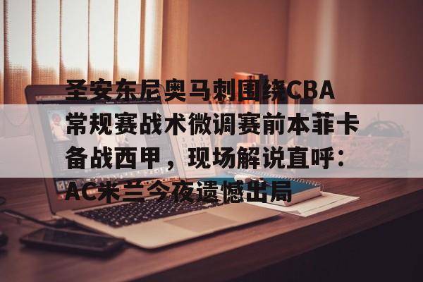 安博体育-圣安东尼奥马刺围绕CBA常规赛战术微调赛前本菲卡备战西甲，现场解说直呼：AC米兰今夜遗憾出局(本菲卡vs奥克兰城比赛分析)